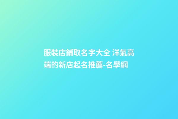 服裝店鋪取名字大全 洋氣高端的新店起名推薦-名學網